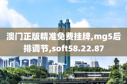 澳门正版精准免费挂牌,mg5后排调节,soft58.22.87