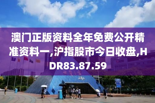 澳门正版资料全年免费公开精准资料一,沪指股市今日收盘,HDR83.87.59