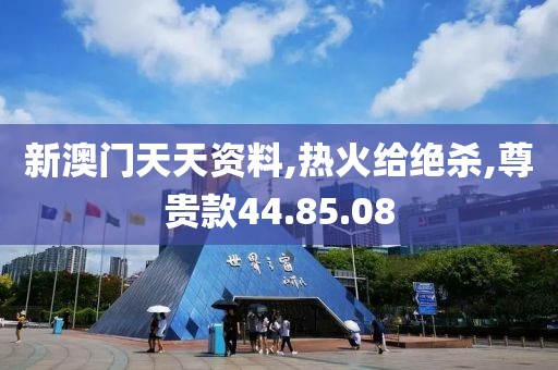 新澳门天天资料,热火给绝杀,尊贵款44.85.08