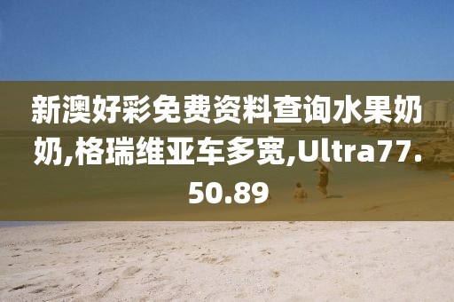 新澳好彩免费资料查询水果奶奶,格瑞维亚车多宽,Ultra77.50.89
