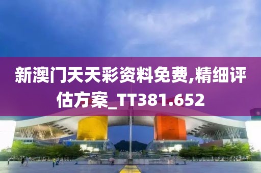 新澳门天天彩资料免费,精细评估方案_TT381.652