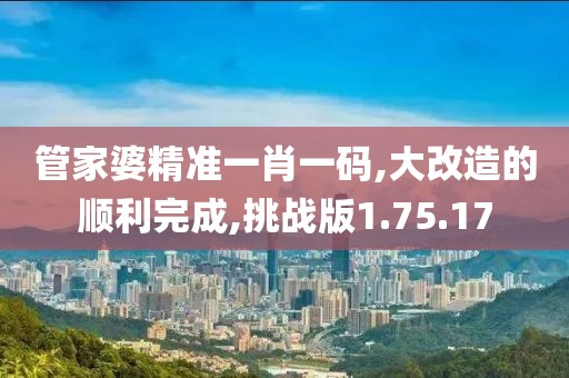 管家婆精准一肖一码,大改造的顺利完成,挑战版1.75.17