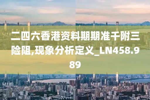 二四六香港资料期期准千附三险阻,现象分析定义_LN458.989