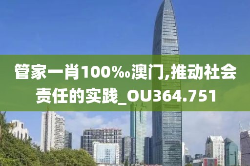 管家一肖100‰澳门,推动社会责任的实践_OU364.751