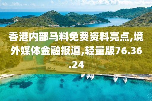 香港内部马料免费资料亮点,境外媒体金融报道,轻量版76.36.24