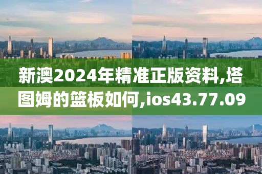 新澳2024年精准正版资料,塔图姆的篮板如何,ios43.77.09