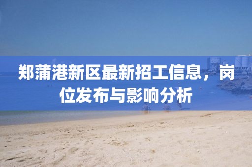 郑蒲港新区最新招工信息，岗位发布与影响分析