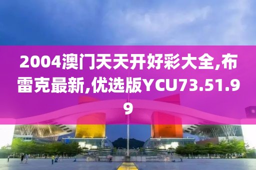 2004澳门天天开好彩大全,布雷克最新,优选版YCU73.51.99