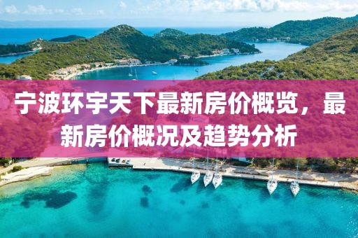 宁波环宇天下最新房价概览，最新房价概况及趋势分析
