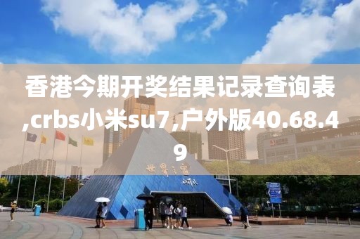香港今期开奖结果记录查询表,crbs小米su7,户外版40.68.49