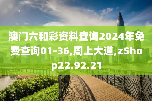 澳门六和彩资料查询2024年免费查询01-36,周上大道,zShop22.92.21