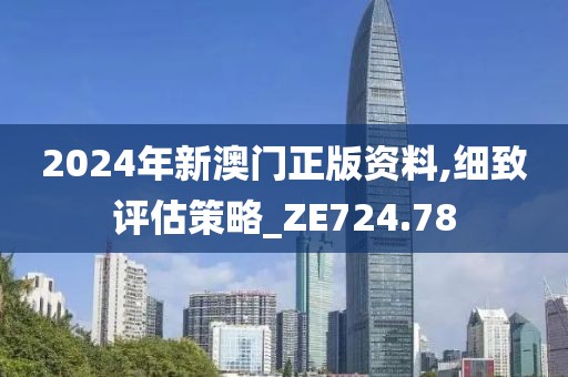 2024年新澳门正版资料,细致评估策略_ZE724.78