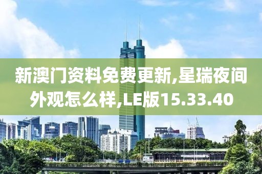 新澳门资料免费更新,星瑞夜间外观怎么样,LE版15.33.40