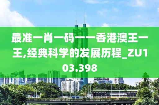 最准一肖一码一一香港澳王一王,经典科学的发展历程_ZU103.398