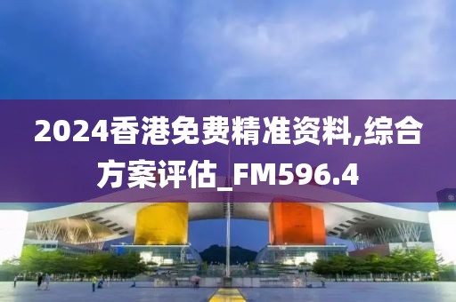 2024香港免费精准资料,综合方案评估_FM596.4