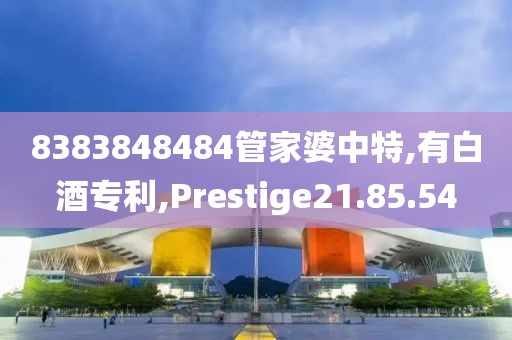 8383848484管家婆中特,有白酒专利,Prestige21.85.54