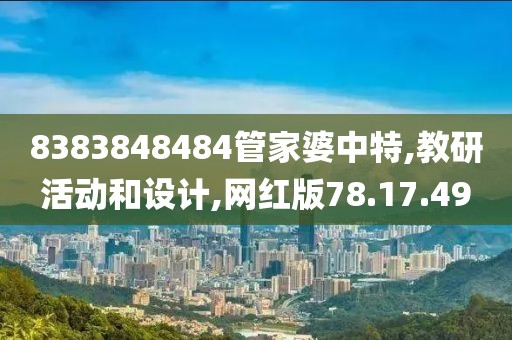 8383848484管家婆中特,教研活动和设计,网红版78.17.49