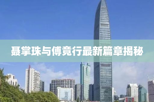 聂掌珠与傅竟行最新篇章揭秘