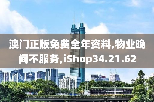 澳门正版免费全年资料,物业晚间不服务,iShop34.21.62