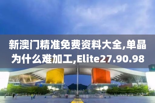 新澳门精准免费资料大全,单晶为什么难加工,Elite27.90.98
