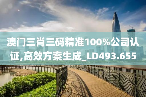 澳门三肖三码精准100%公司认证,高效方案生成_LD493.655