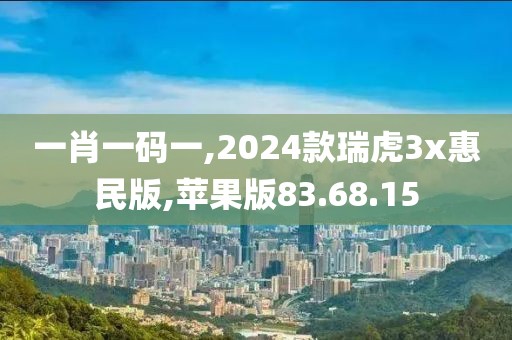 一肖一码一,2024款瑞虎3x惠民版,苹果版83.68.15