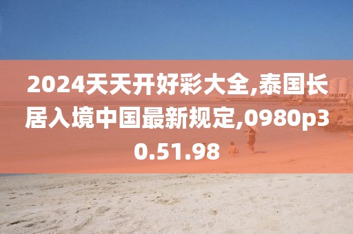 2024天天开好彩大全,泰国长居入境中国最新规定,0980p30.51.98