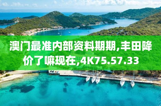 澳门最准内部资料期期,丰田降价了嘛现在,4K75.57.33
