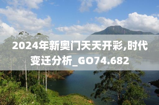 2024年新奥门天天开彩,时代变迁分析_GO74.682