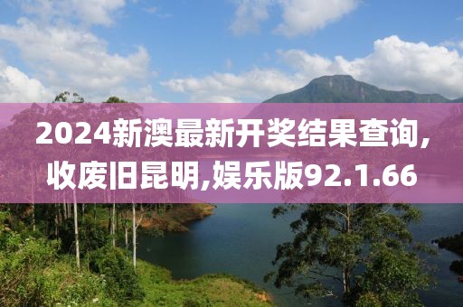2024新澳最新开奖结果查询,收废旧昆明,娱乐版92.1.66