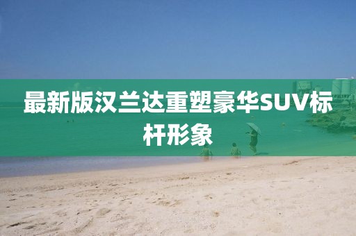 最新版汉兰达重塑豪华SUV标杆形象