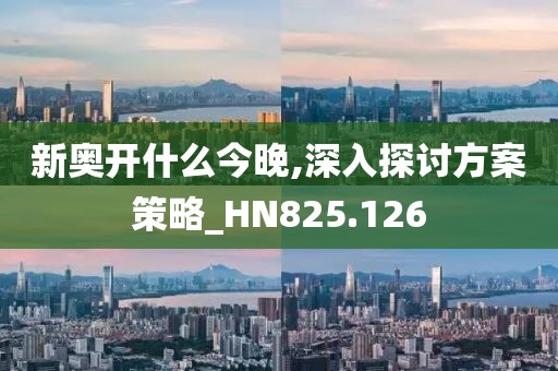 新奥开什么今晚,深入探讨方案策略_HN825.126