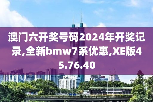 澳门六开奖号码2024年开奖记录,全新bmw7系优惠,XE版45.76.40