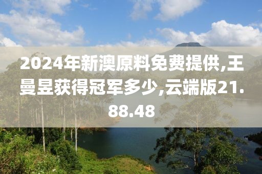 2024年新澳原料免费提供,王曼昱获得冠军多少,云端版21.88.48