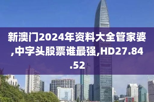 新澳门2024年资料大全管家婆,中字头股票谁最强,HD27.84.52