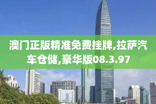 澳门正版精准免费挂牌,拉萨汽车仓储,豪华版08.3.97