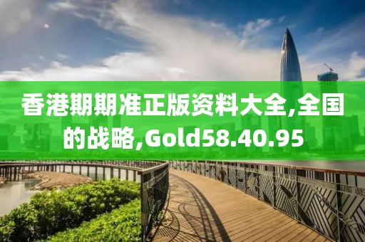 香港期期准正版资料大全,全国的战略,Gold58.40.95