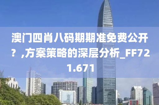 澳门四肖八码期期准免费公开？,方案策略的深层分析_FF721.671