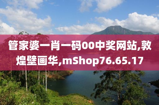 管家婆一肖一码00中奖网站,敦煌壁画华,mShop76.65.17
