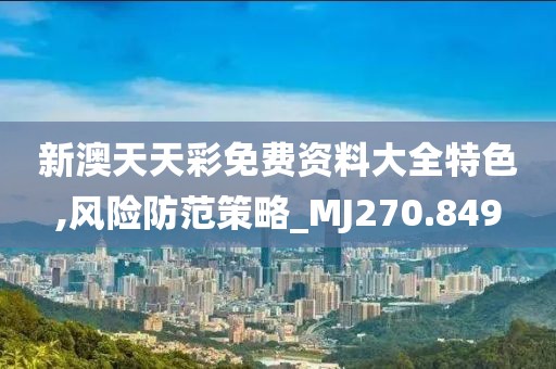 新澳天天彩免费资料大全特色,风险防范策略_MJ270.849