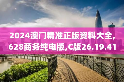 2024澳门精准正版资料大全,628商务纯电版,C版26.19.41
