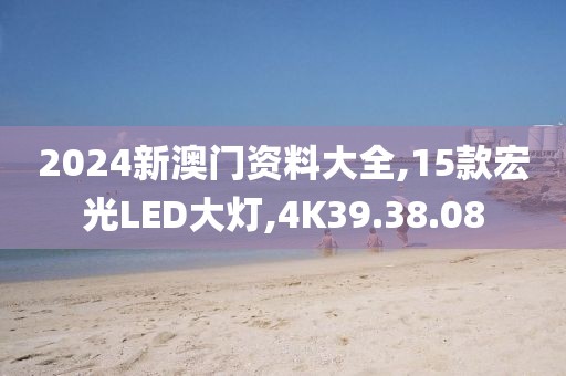 2024新澳门资料大全,15款宏光LED大灯,4K39.38.08