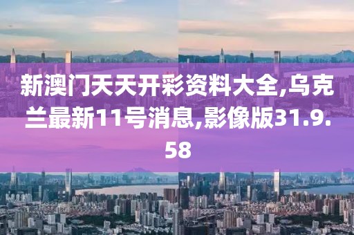 新澳门天天开彩资料大全,乌克兰最新11号消息,影像版31.9.58