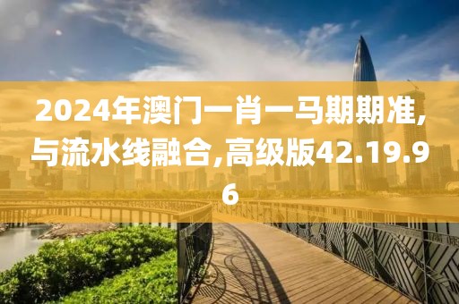 2024年澳门一肖一马期期准,与流水线融合,高级版42.19.96