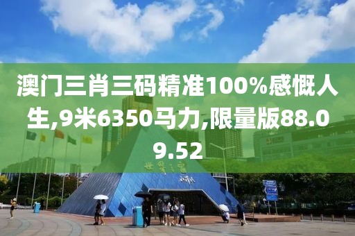 澳门三肖三码精准100%感慨人生,9米6350马力,限量版88.09.52