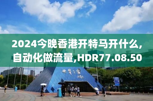 2024今晚香港开特马开什么,自动化做流量,HDR77.08.50