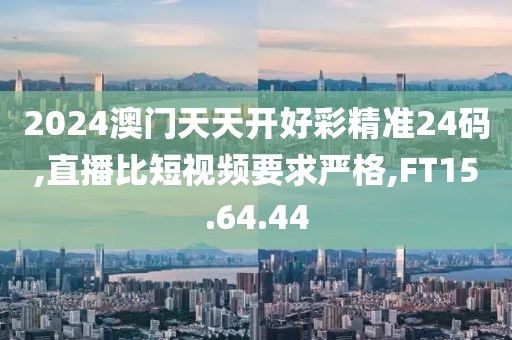 2024澳门天天开好彩精准24码,直播比短视频要求严格,FT15.64.44