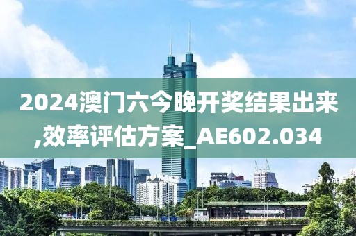 2024澳门六今晚开奖结果出来,效率评估方案_AE602.034