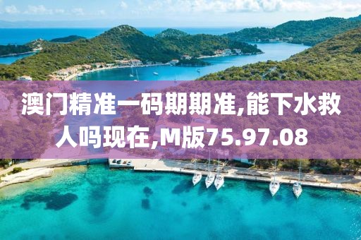 澳门精准一码期期准,能下水救人吗现在,M版75.97.08
