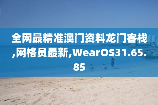 全网最精准澳门资料龙门客栈,网格员最新,WearOS31.65.85